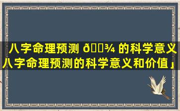 八字命理预测 🌾 的科学意义「八字命理预测的科学意义和价值」